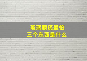 玻璃膜疣最怕三个东西是什么