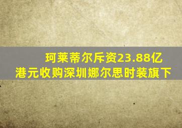 珂莱蒂尔斥资23.88亿港元收购深圳娜尔思时装旗下