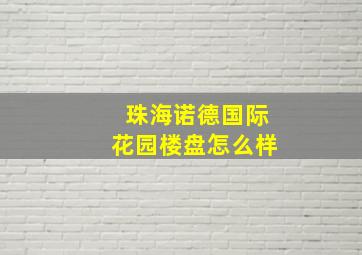 珠海诺德国际花园楼盘怎么样