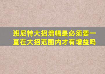 班尼特大招增幅是必须要一直在大招范围内才有增益吗