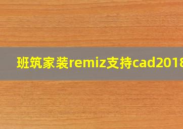 班筑家装remiz支持cad2018吗