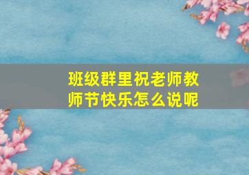 班级群里祝老师教师节快乐怎么说呢