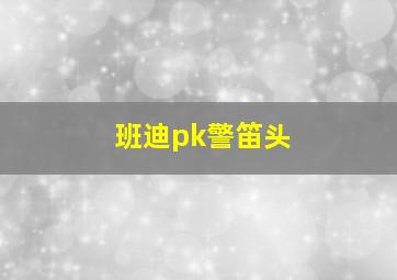 班迪pk警笛头