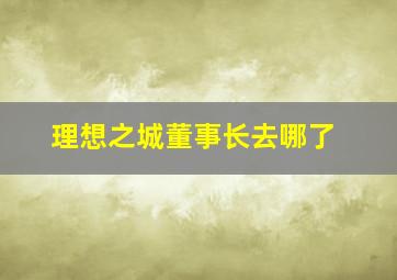 理想之城董事长去哪了