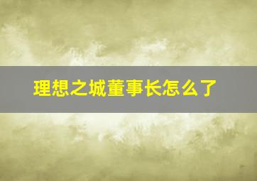 理想之城董事长怎么了