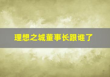 理想之城董事长跟谁了