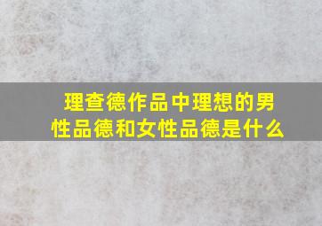 理查德作品中理想的男性品德和女性品德是什么