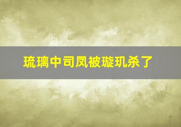 琉璃中司凤被璇玑杀了