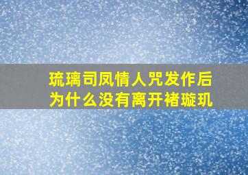 琉璃司凤情人咒发作后为什么没有离开褚璇玑