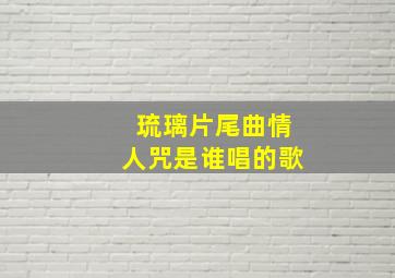 琉璃片尾曲情人咒是谁唱的歌