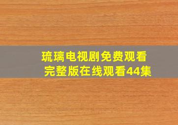 琉璃电视剧免费观看完整版在线观看44集