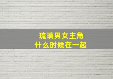 琉璃男女主角什么时候在一起