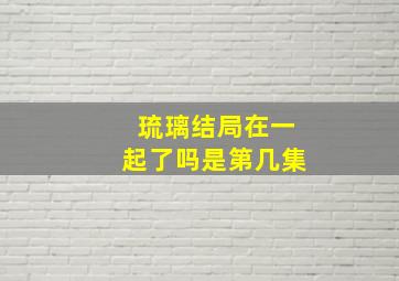 琉璃结局在一起了吗是第几集