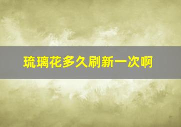 琉璃花多久刷新一次啊