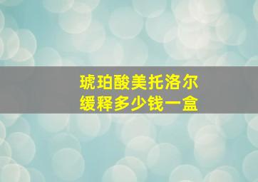 琥珀酸美托洛尔缓释多少钱一盒