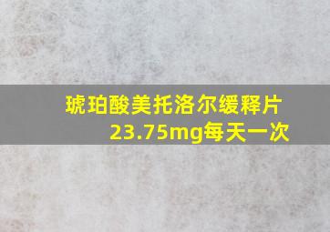 琥珀酸美托洛尔缓释片23.75mg每天一次