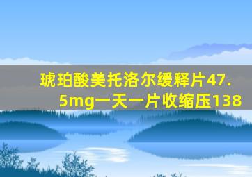 琥珀酸美托洛尔缓释片47.5mg一天一片收缩压138