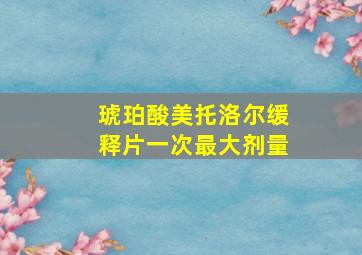 琥珀酸美托洛尔缓释片一次最大剂量