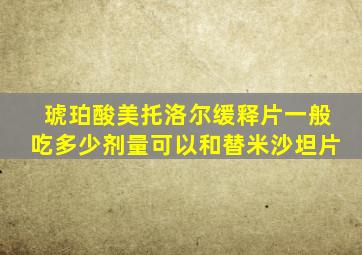 琥珀酸美托洛尔缓释片一般吃多少剂量可以和替米沙坦片