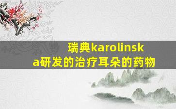 瑞典karolinska研发的治疗耳朵的药物