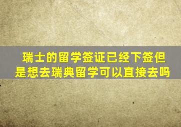 瑞士的留学签证已经下签但是想去瑞典留学可以直接去吗