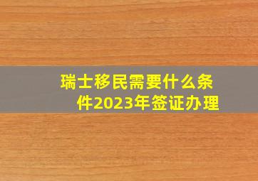 瑞士移民需要什么条件2023年签证办理