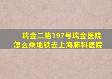 瑞金二路197号瑞金医院怎么乘地铁去上海肺科医院