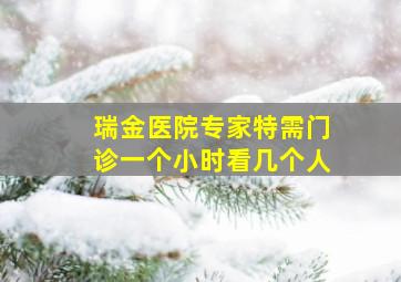 瑞金医院专家特需门诊一个小时看几个人