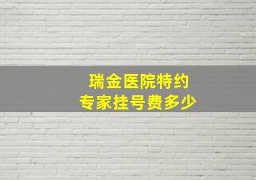 瑞金医院特约专家挂号费多少