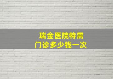 瑞金医院特需门诊多少钱一次