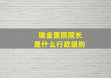 瑞金医院院长是什么行政级别