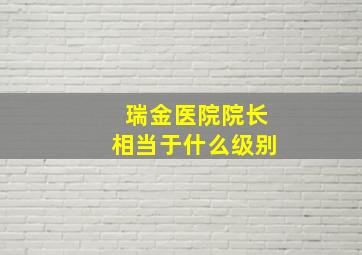 瑞金医院院长相当于什么级别