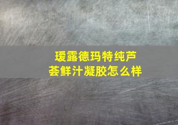 瑷露德玛特纯芦荟鲜汁凝胶怎么样