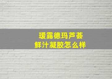 瑷露德玛芦荟鲜汁凝胶怎么样