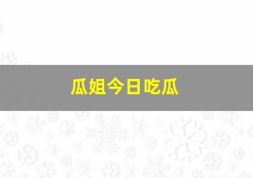 瓜姐今日吃瓜