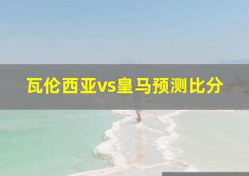 瓦伦西亚vs皇马预测比分