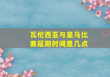 瓦伦西亚与皇马比赛延期时间是几点