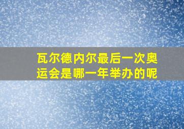 瓦尔德内尔最后一次奥运会是哪一年举办的呢