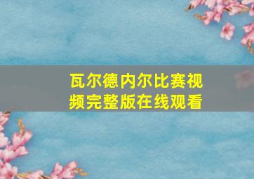 瓦尔德内尔比赛视频完整版在线观看