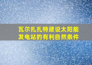 瓦尔扎扎特建设太阳能发电站的有利自然条件