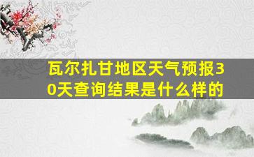 瓦尔扎甘地区天气预报30天查询结果是什么样的