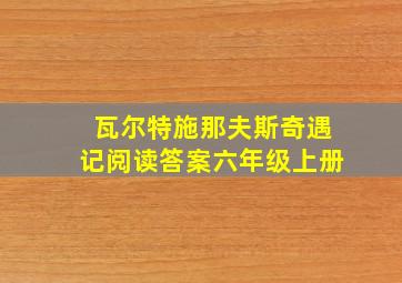 瓦尔特施那夫斯奇遇记阅读答案六年级上册