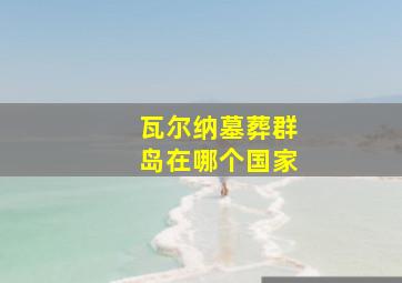 瓦尔纳墓葬群岛在哪个国家