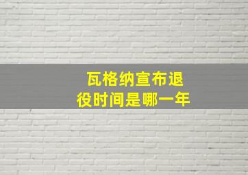 瓦格纳宣布退役时间是哪一年