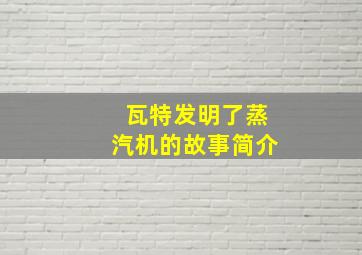 瓦特发明了蒸汽机的故事简介