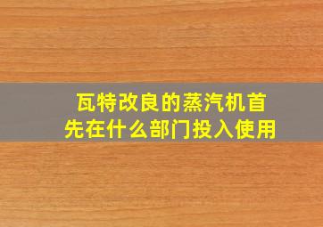 瓦特改良的蒸汽机首先在什么部门投入使用