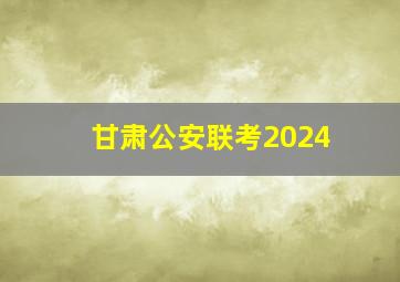 甘肃公安联考2024