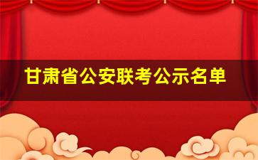 甘肃省公安联考公示名单