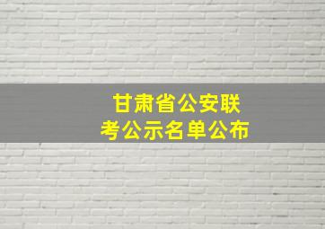 甘肃省公安联考公示名单公布