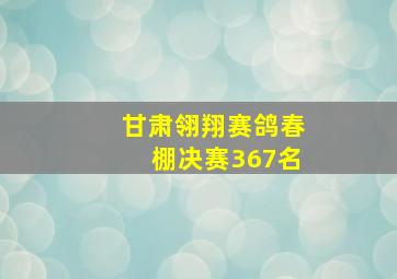 甘肃翎翔赛鸽春棚决赛367名